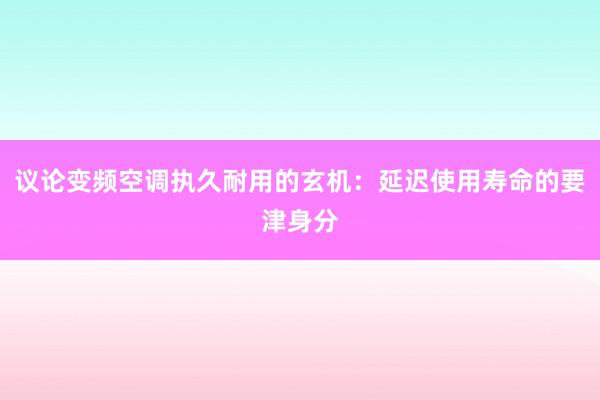 议论变频空调执久耐用的玄机：延迟使用寿命的要津身分