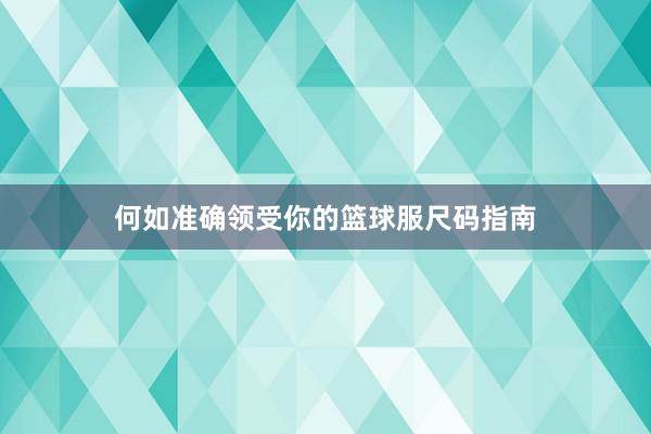 何如准确领受你的篮球服尺码指南